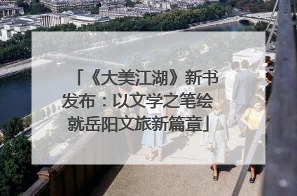 《大美江湖》新书发布：以文学之笔绘就岳阳文旅新篇章