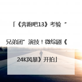 《奔跑吧13》考验“兄弟团”演技！微综剧《24K风暴》开拍