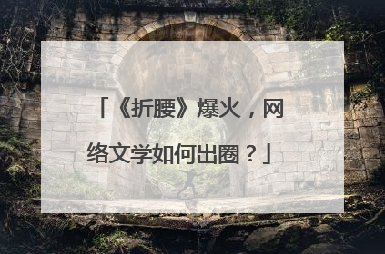 《折腰》爆火，网络文学如何出圈？