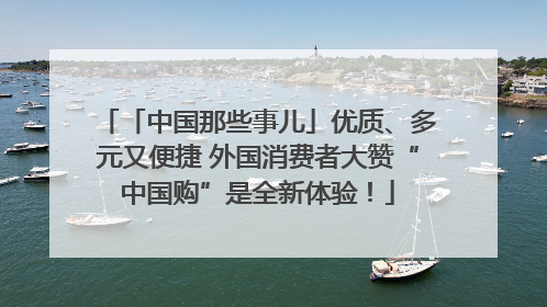 「中国那些事儿」优质、多元又便捷 外国消费者大赞“中国购”是全新体验！