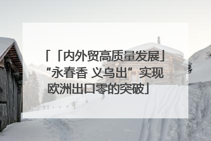 「内外贸高质量发展」“永春香 义乌出”实现欧洲出口零的突破