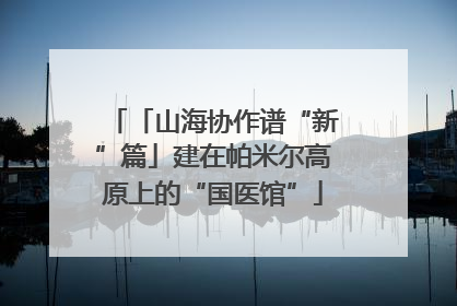 「山海协作谱“新”篇」建在帕米尔高原上的“国医馆”