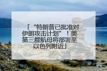 “特朗普已批准对伊朗攻击计划”！美第三艘航母将部署至以色列附近
