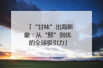 “甘味”出海新象：从“鲜”到优的全球吸引力