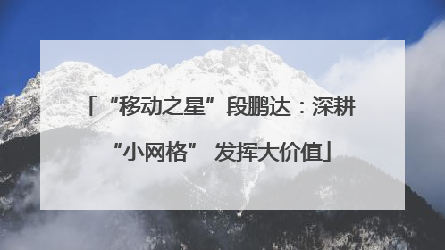 “移动之星”段鹏达：深耕“小网格” 发挥大价值