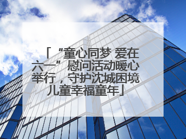 “童心同梦 爱在六一”慰问活动暖心举行，守护沈城困境儿童幸福童年