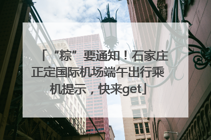 “粽”要通知！石家庄正定国际机场端午出行乘机提示，快来get