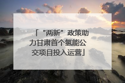 “两新”政策助力甘肃首个氢能公交项目投入运营
