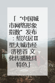 “中国城市网络形象指数”发布：绍兴居Ⅱ型大城市经济榜首 文化传播独具特色