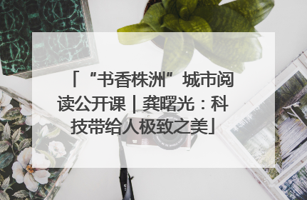“书香株洲”城市阅读公开课｜龚曙光：科技带给人极致之美