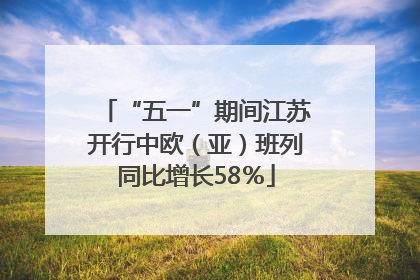 “五一”期间江苏开行中欧（亚）班列同比增长58％