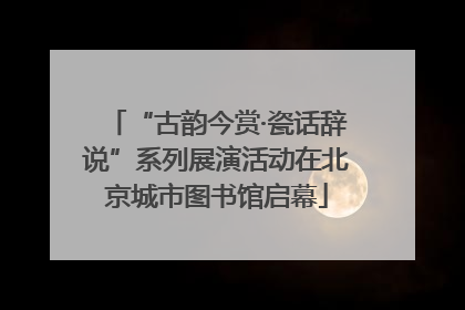 “古韵今赏·瓷话辞说”系列展演活动在北京城市图书馆启幕