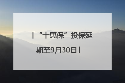 “十惠保”投保延期至9月30日