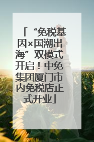 “免税基因×国潮出海”双模式开启！中免集团厦门市内免税店正式开业