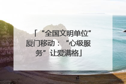 “全国文明单位”厦门移动：“心级服务”让爱满格