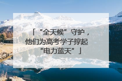 “全天候”守护，他们为高考学子撑起“电力蓝天”