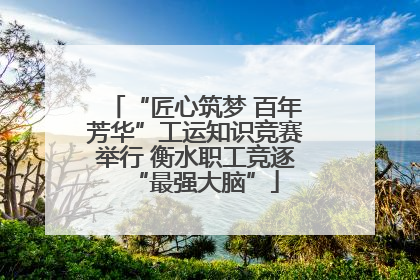 “匠心筑梦 百年芳华”工运知识竞赛举行 衡水职工竞逐“最强大脑”
