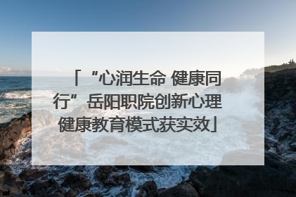 “心润生命 健康同行”岳阳职院创新心理健康教育模式获实效