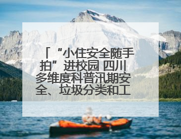 “小住安全随手拍”进校园 四川多维度科普汛期安全、垃圾分类和工地安全