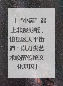 “小满”遇上非遗剪纸，岱岳区天平街道：以刀尖艺术唤醒传统文化基因