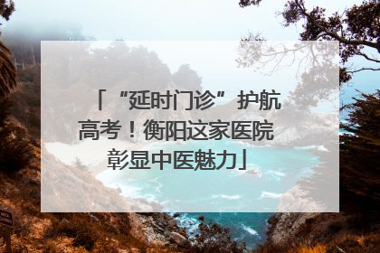 “延时门诊”护航高考！衡阳这家医院彰显中医魅力