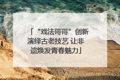 “戏法哥哥”创新演绎古老技艺 让非遗焕发青春魅力