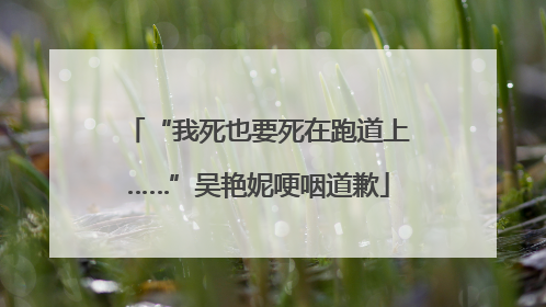 “我死也要死在跑道上……”吴艳妮哽咽道歉