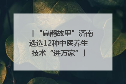 “扁鹊故里”济南遴选12种中医养生技术“进万家”