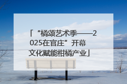 “橘颂艺术季——2025在官庄”开幕 文化赋能柑橘产业