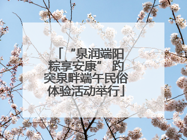 “泉润端阳 粽享安康” 趵突泉畔端午民俗体验活动举行