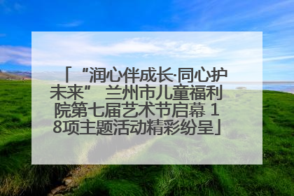 “润心伴成长·同心护未来” 兰州市儿童福利院第七届艺术节启幕 18项主题活动精彩纷呈