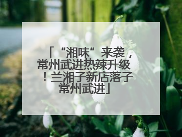 “湘味”来袭，常州武进热辣升级！兰湘子新店落子常州武进
