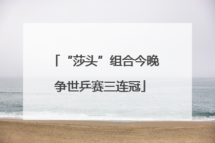 “莎头”组合今晚争世乒赛三连冠