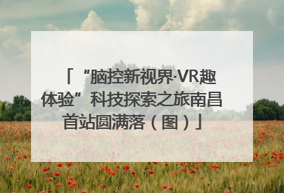 “脑控新视界·VR趣体验”科技探索之旅南昌首站圆满落（图）