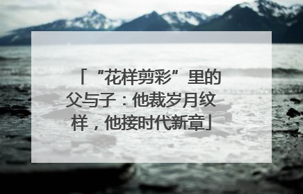 “花样剪彩”里的父与子：他裁岁月纹样，他接时代新章