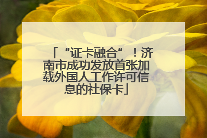 “证卡融合”！济南市成功发放首张加载外国人工作许可信息的社保卡