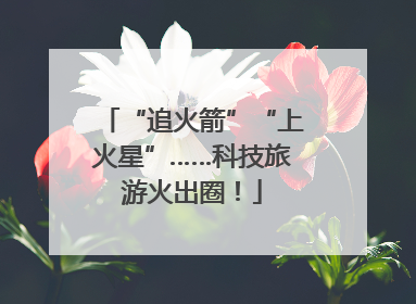 “追火箭”“上火星”……科技旅游火出圈！