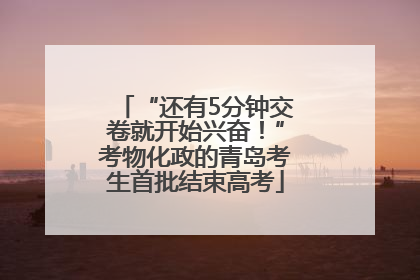 “还有5分钟交卷就开始兴奋！”考物化政的青岛考生首批结束高考
