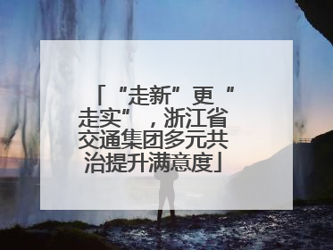 “走新”更“走实”，浙江省交通集团多元共治提升满意度