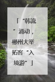 “韩流”涌动，郴州大举拓客“入境游”