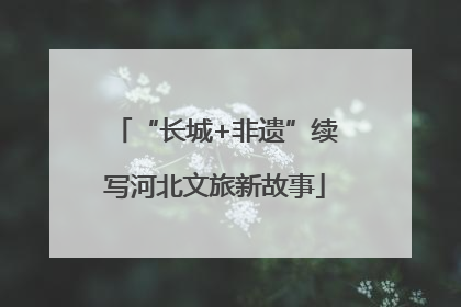 “长城+非遗”续写河北文旅新故事