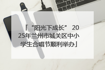 “阳光下成长” 2025年兰州市城关区中小学生合唱节顺利举办