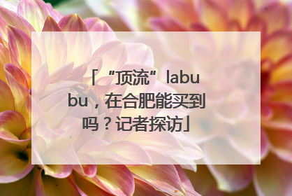“顶流”labubu，在合肥能买到吗？记者探访