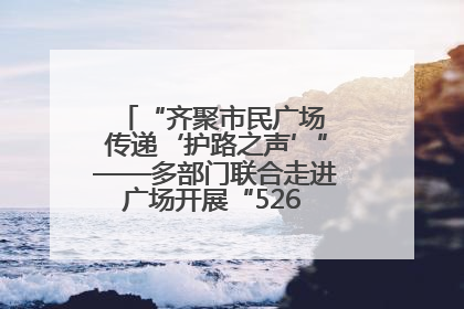 “齐聚市民广场 传递‘护路之声’”——多部门联合走进广场开展“526 我爱路”宣传活动