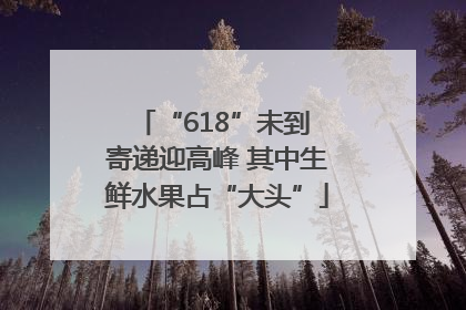 “618”未到 寄递迎高峰 其中生鲜水果占“大头”