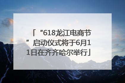 “618龙江电商节”启动仪式将于6月11日在齐齐哈尔举行