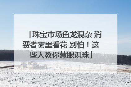 珠宝市场鱼龙混杂 消费者雾里看花 别怕！这些人教你慧眼识珠