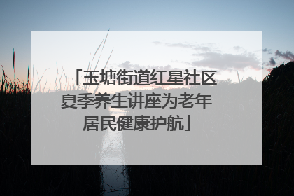 玉塘街道红星社区夏季养生讲座为老年居民健康护航