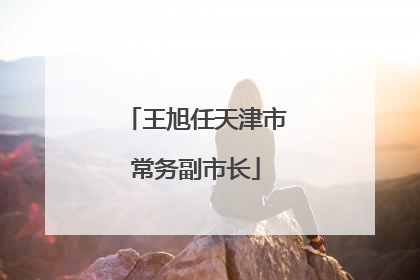 王旭任天津市常务副市长
