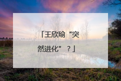 王欣瑜“突然进化”？